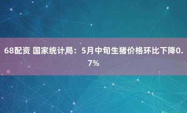 68配资 国家统计局：5月中旬生猪价格环比下降0.7%