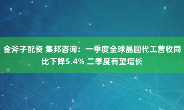 金斧子配资 集邦咨询：一季度全球晶圆代工营收同比下降5.4% 二季度有望增长