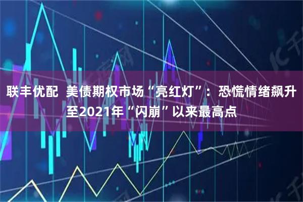 联丰优配  美债期权市场“亮红灯”:恐慌情绪飙升至2021年“闪崩”以来最高点