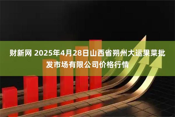 财新网 2025年4月28日山西省朔州大运果菜批发市场有限公司价格行情