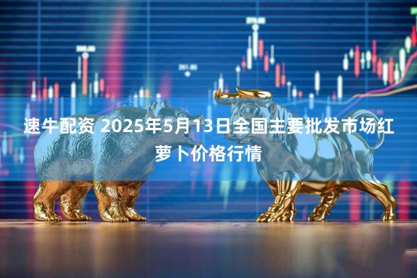速牛配资 2025年5月13日全国主要批发市场红萝卜价格行情