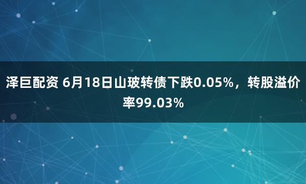 泽巨配资 6月18日山玻转债下跌0.05%，转股溢价率99.03%
