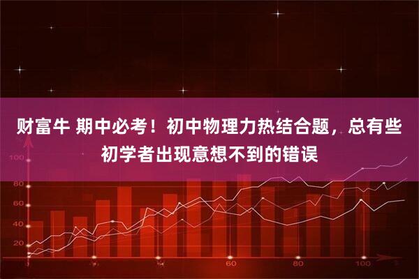 财富牛 期中必考！初中物理力热结合题，总有些初学者出现意想不到的错误