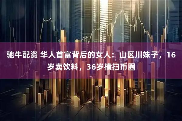 驰牛配资 华人首富背后的女人：山区川妹子，16岁卖饮料，36岁横扫币圈