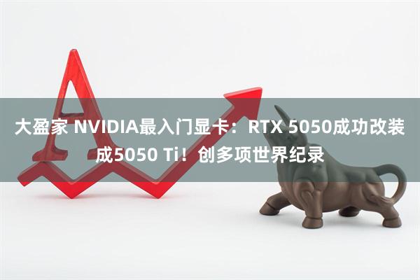 大盈家 NVIDIA最入门显卡：RTX 5050成功改装成5050 Ti！创多项世界纪录