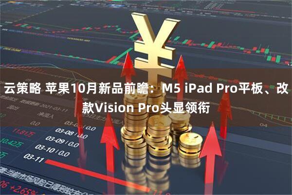 云策略 苹果10月新品前瞻：M5 iPad Pro平板、改款Vision Pro头显领衔