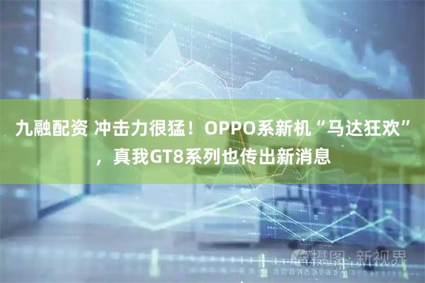 九融配资 冲击力很猛！OPPO系新机“马达狂欢”，真我GT8系列也传出新消息