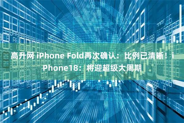 高升网 iPhone Fold再次确认：比例已清晰！iPhone18：将迎超级大周期