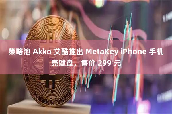 策略池 Akko 艾酷推出 MetaKey iPhone 手机壳键盘，售价 299 元