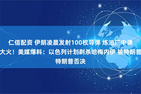 仁信配资 伊朗凌晨发射100枚导弹 炼油厂中弹燃起大火！美媒爆料：以色列计划刺杀哈梅内伊 被特朗普否决