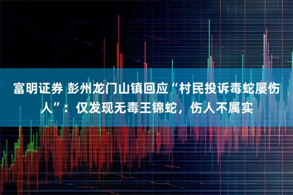 富明证券 彭州龙门山镇回应“村民投诉毒蛇屡伤人”：仅发现无毒王锦蛇，伤人不属实