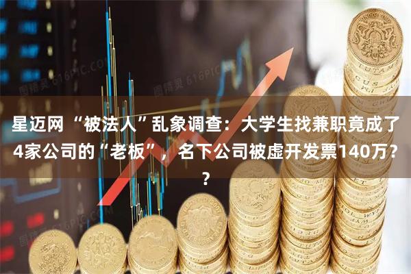 星迈网 “被法人”乱象调查:大学生找兼职竟成了4家公司的“老板”,名下公司被虚开发票140万?