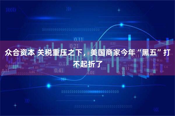 众合资本 关税重压之下,美国商家今年“黑五”打不起折了