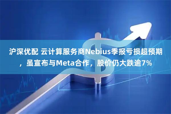 沪深优配 云计算服务商Nebius季报亏损超预期，虽宣布与Meta合作，股价仍大跌逾7%