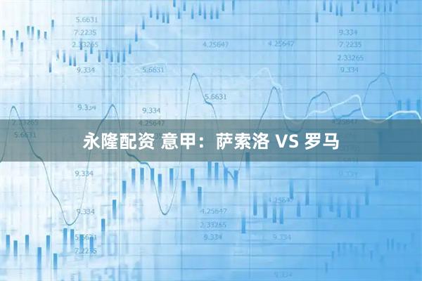 永隆配资 意甲：萨索洛 VS 罗马