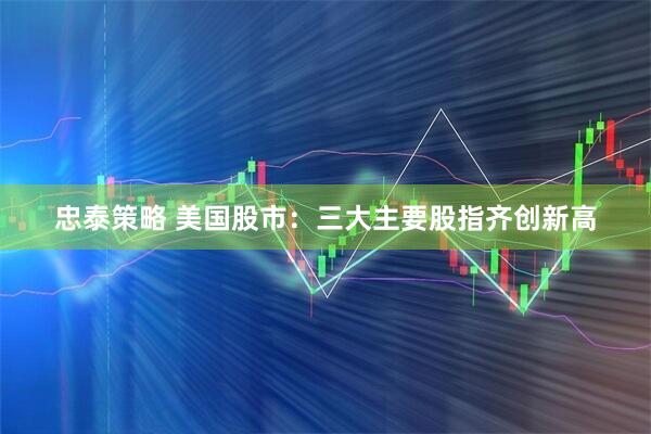 忠泰策略 美国股市：三大主要股指齐创新高