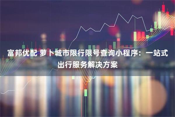富邦优配 萝卜城市限行限号查询小程序：一站式出行服务解决方案