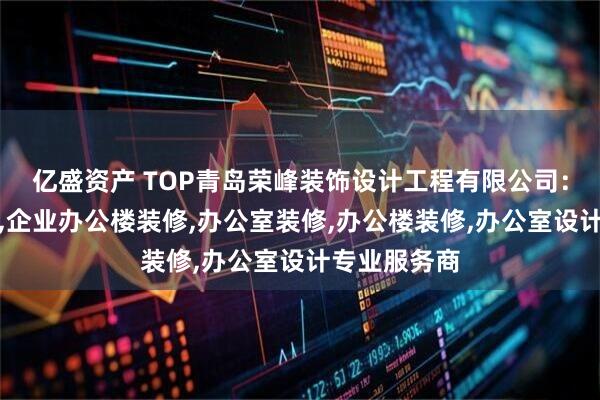 亿盛资产 TOP青岛荣峰装饰设计工程有限公司：写字楼装修,企业办公楼装修,办公室装修,办公楼装修,办公室设计专业服务商