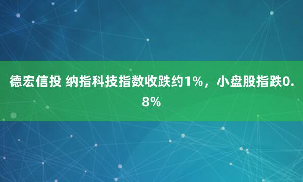 德宏信投 纳指科技指数收跌约1%，小盘股指跌0.8%