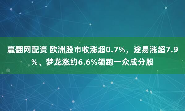 赢翻网配资 欧洲股市收涨超0.7%，途易涨超7.9%、梦龙涨约6.6%领跑一众成分股