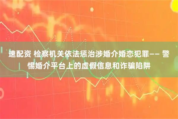 速配资 检察机关依法惩治涉婚介婚恋犯罪—— 警惕婚介平台上的虚假信息和诈骗陷阱