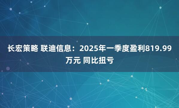 长宏策略 联迪信息：2025年一季度盈利819.99万元 同比扭亏