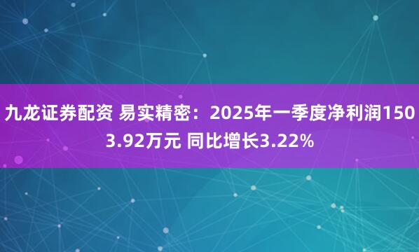 九龙证券配资 易实精密:2025年一季度净利润1503.92万元 同比增长3.22%