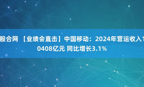 股合网 【业绩会直击】中国移动：2024年营运收入10408亿元 同比增长3.1%