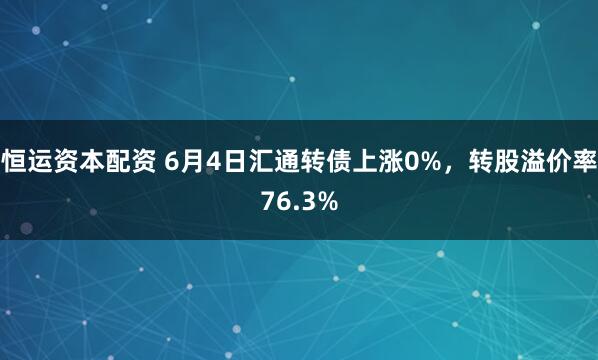 恒运资本配资 6月4日汇通转债上涨0%,转股溢价率76.3%