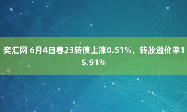 奕汇网 6月4日春23转债上涨0.51%,转股溢价率15.91%