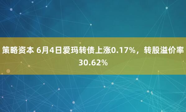 策略资本 6月4日爱玛转债上涨0.17%,转股溢价率30.62%