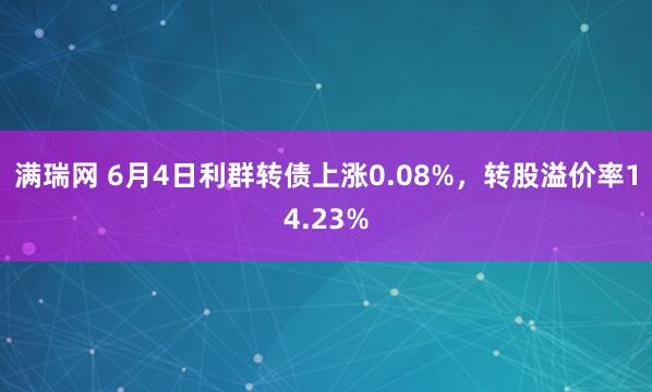 满瑞网 6月4日利群转债上涨0.08%,转股溢价率14.23%