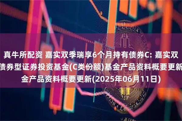 真牛所配资 嘉实双季瑞享6个月持有债券C: 嘉实双季瑞享6个月持有期债券型证券投资基金(C类份额)基金产品资料概要更新(2025年06月11日)