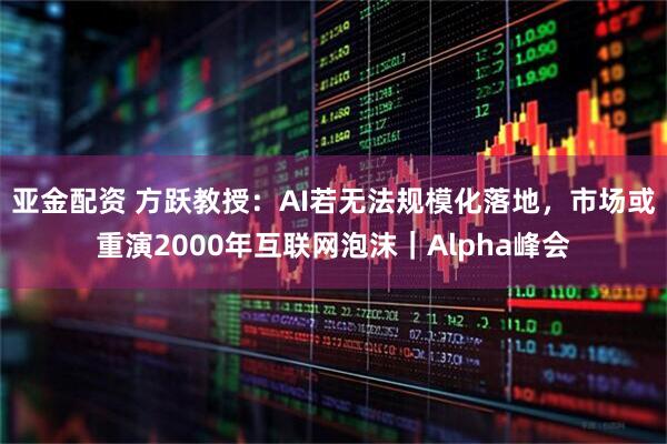 亚金配资 方跃教授:AI若无法规模化落地,市场或重演2000年互联网泡沫|Alpha峰会