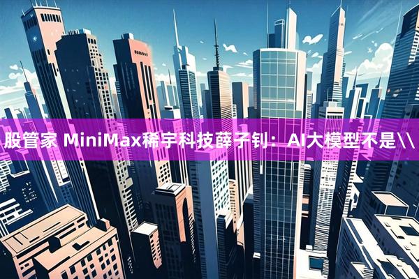 股管家 MiniMax稀宇科技薛子钊:AI大模型不是\