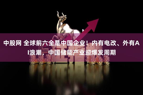 中股网 全球前六全是中国企业！内有电改、外有AI浪潮，中国储能产业迎爆发周期