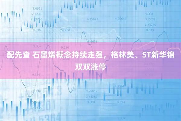 配先查 石墨烯概念持续走强，格林美、ST新华锦双双涨停