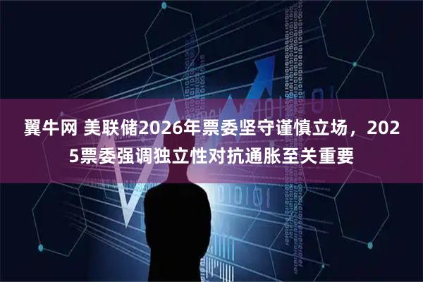 翼牛网 美联储2026年票委坚守谨慎立场,2025票委强调独立性对抗通胀至关重要