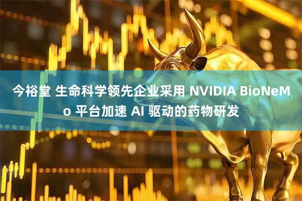 今裕堂 生命科学领先企业采用 NVIDIA BioNeMo 平台加速 AI 驱动的药物研发