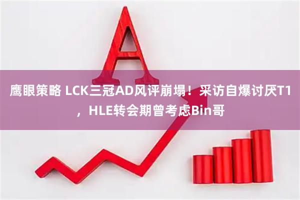 鹰眼策略 LCK三冠AD风评崩塌!采访自爆讨厌T1,HLE转会期曾考虑Bin哥