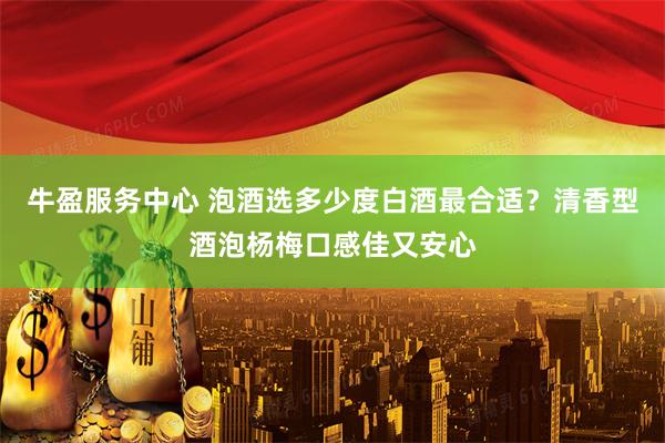 牛盈服务中心 泡酒选多少度白酒最合适?清香型酒泡杨梅口感佳又安心