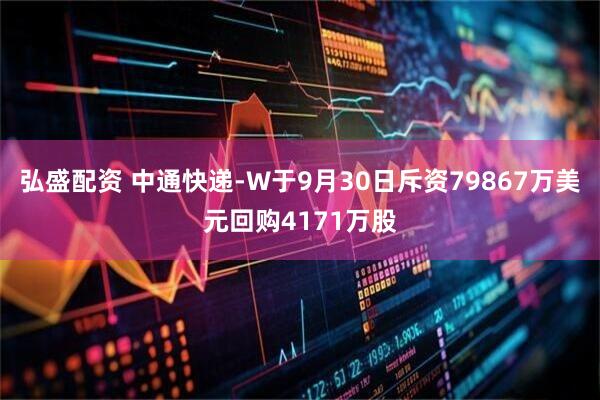 弘盛配资 中通快递-W于9月30日斥资79867万美元回购4171万股