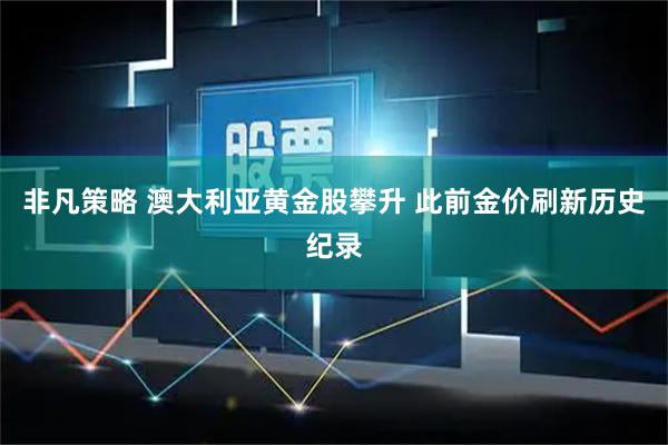 非凡策略 澳大利亚黄金股攀升 此前金价刷新历史纪录