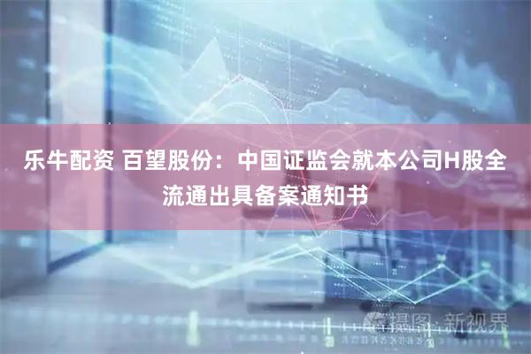 乐牛配资 百望股份:中国证监会就本公司H股全流通出具备案通知书