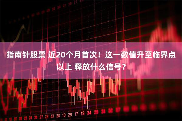 指南针股票 近20个月首次!这一数值升至临界点以上 释放什么信号?