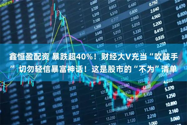 鑫恒盈配资 暴跌超40%!财经大V充当“吹鼓手” 切勿轻信暴富神话!这是股市的“不为”清单