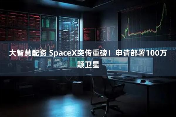 大智慧配资 SpaceX突传重磅!申请部署100万颗卫星