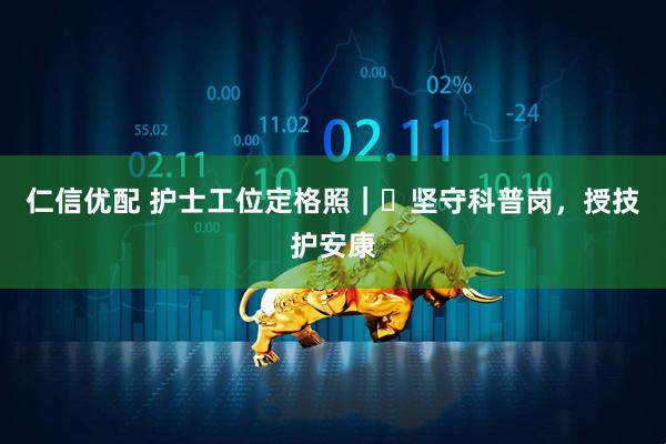 仁信优配 护士工位定格照｜㉟坚守科普岗，授技护安康
