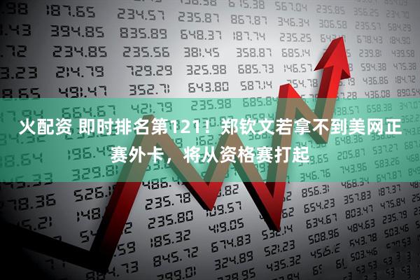 火配资 即时排名第121！郑钦文若拿不到美网正赛外卡，将从资格赛打起