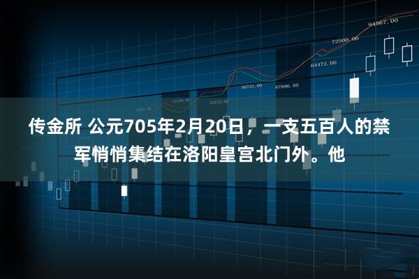 传金所 公元705年2月20日，一支五百人的禁军悄悄集结在洛阳皇宫北门外。他